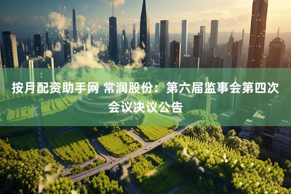 按月配资助手网 常润股份：第六届监事会第四次会议决议公告