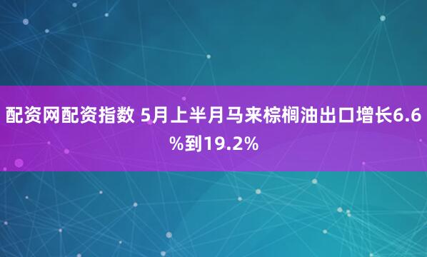 配资网配资指数 5月上半月马来棕榈油出口增长6.6%到19.2%