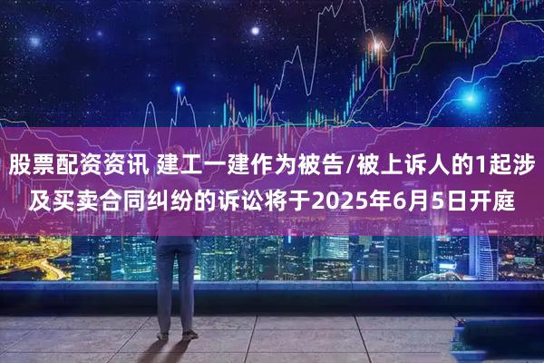 股票配资资讯 建工一建作为被告/被上诉人的1起涉及买卖合同纠纷的诉讼将于2025年6月5日开庭