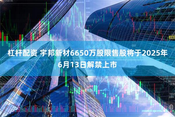 杠杆配资 宇邦新材6650万股限售股将于2025年6月13日解禁上市