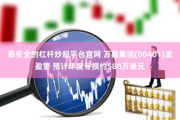 最安全的杠杆炒股平台官网 万嘉集团(00401)发盈警 预计年度亏损约580万港元