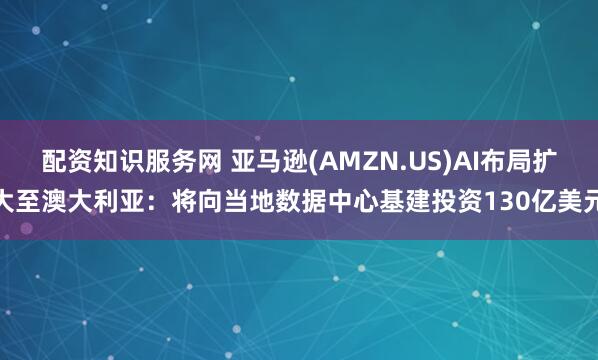 配资知识服务网 亚马逊(AMZN.US)AI布局扩大至澳大利亚：将向当地数据中心基建投资130亿美元