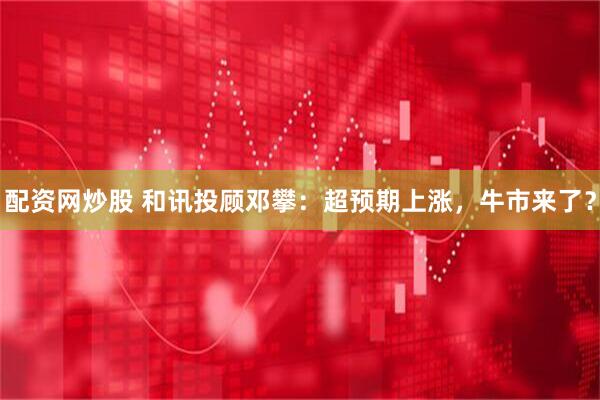 配资网炒股 和讯投顾邓攀：超预期上涨，牛市来了？