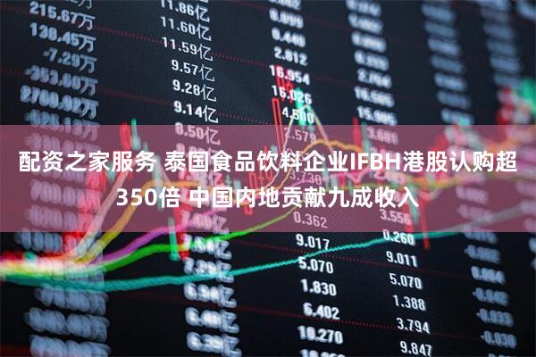 配资之家服务 泰国食品饮料企业IFBH港股认购超350倍 中国内地贡献九成收入