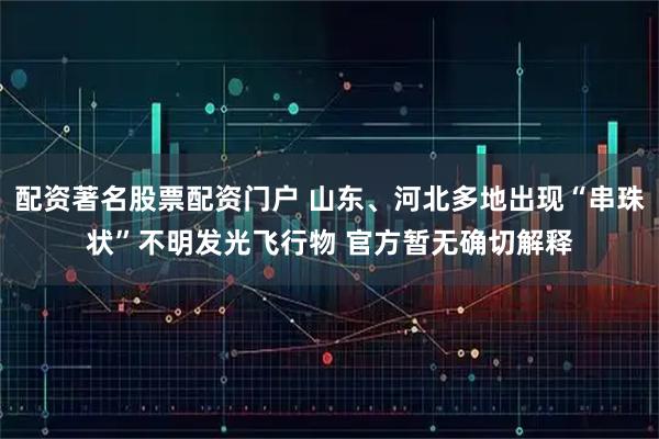 配资著名股票配资门户 山东、河北多地出现“串珠状”不明发光飞行物 官方暂无确切解释