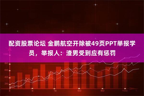 配资股票论坛 金鹏航空开除被49页PPT举报学员，举报人：渣男受到应有惩罚