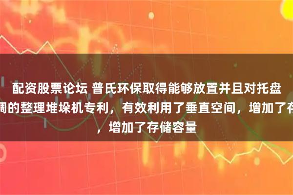 配资股票论坛 普氏环保取得能够放置并且对托盘高度可调的整理堆垛机专利，有效利用了垂直空间，增加了存储容量