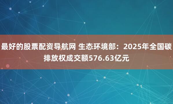 最好的股票配资导航网 生态环境部：2025年全国碳排放权成交额576.63亿元