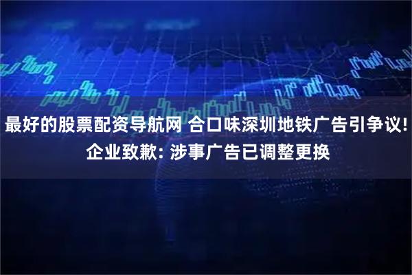 最好的股票配资导航网 合口味深圳地铁广告引争议! 企业致歉: 涉事广告已调整更换