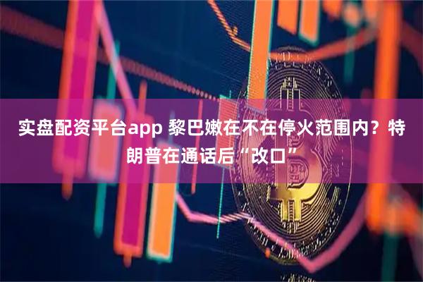 实盘配资平台app 黎巴嫩在不在停火范围内？特朗普在通话后“改口”