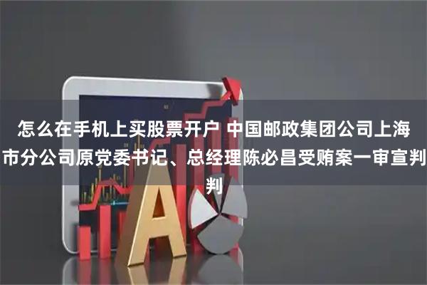 怎么在手机上买股票开户 中国邮政集团公司上海市分公司原党委书记、总经理陈必昌受贿案一审宣判