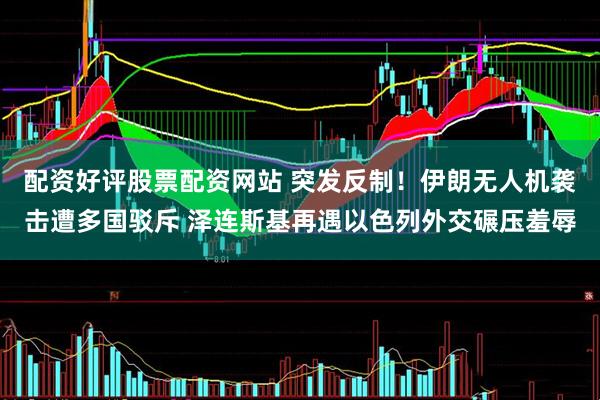 配资好评股票配资网站 突发反制！伊朗无人机袭击遭多国驳斥 泽连斯基再遇以色列外交碾压羞辱
