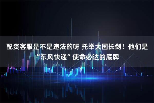 配资客服是不是违法的呀 托举大国长剑！他们是“东风快递”使命必达的底牌