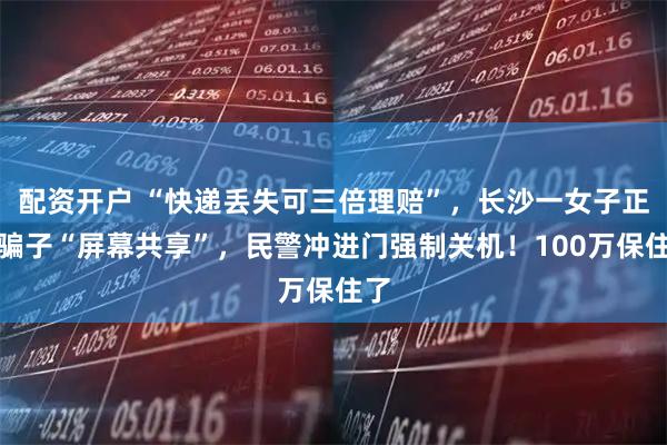 配资开户 “快递丢失可三倍理赔”，长沙一女子正与骗子“屏幕共享”，民警冲进门强制关机！100万保住了