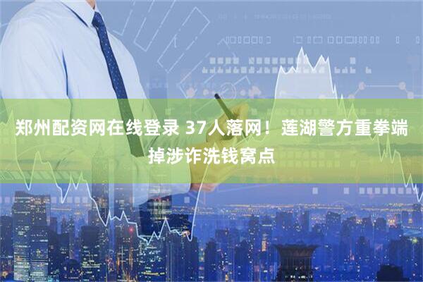 郑州配资网在线登录 37人落网！莲湖警方重拳端掉涉诈洗钱窝点