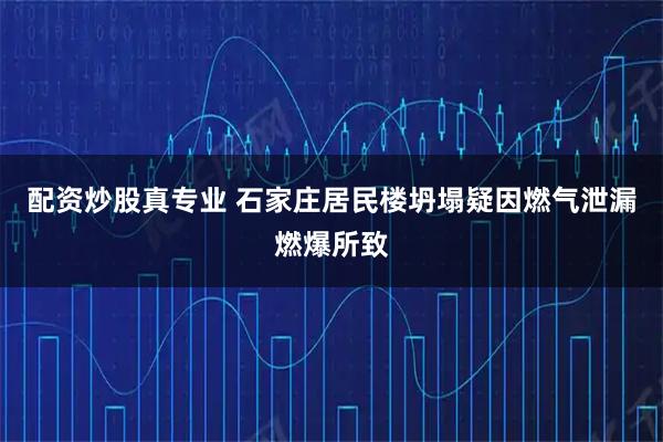 配资炒股真专业 石家庄居民楼坍塌疑因燃气泄漏燃爆所致