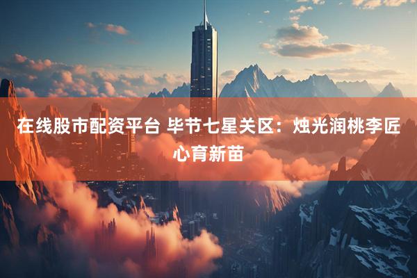 在线股市配资平台 毕节七星关区：烛光润桃李匠心育新苗