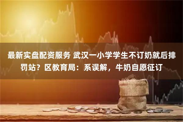 最新实盘配资服务 武汉一小学学生不订奶就后排罚站？区教育局：系误解，牛奶自愿征订