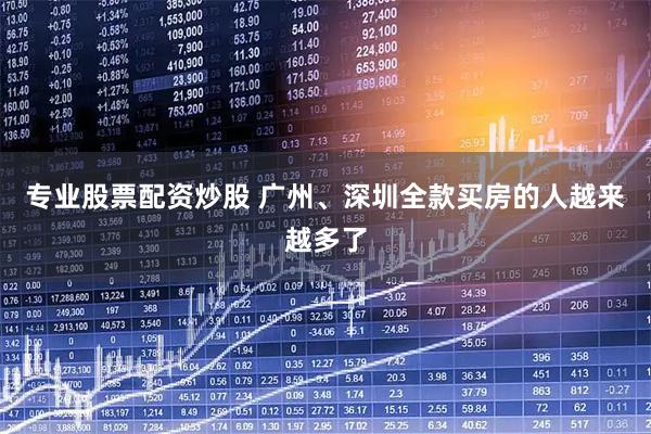 专业股票配资炒股 广州、深圳全款买房的人越来越多了