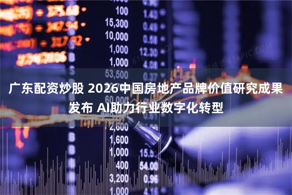 广东配资炒股 2026中国房地产品牌价值研究成果发布 AI助力行业数字化转型