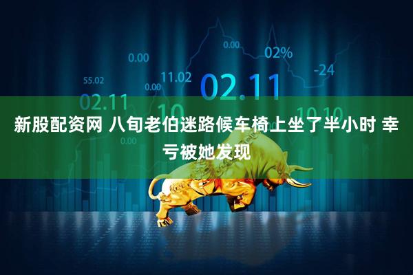 新股配资网 八旬老伯迷路候车椅上坐了半小时 幸亏被她发现
