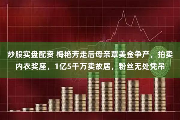 炒股实盘配资 梅艳芳走后母亲覃美金争产，拍卖内衣奖座，1亿5千万卖故居，粉丝无处凭吊