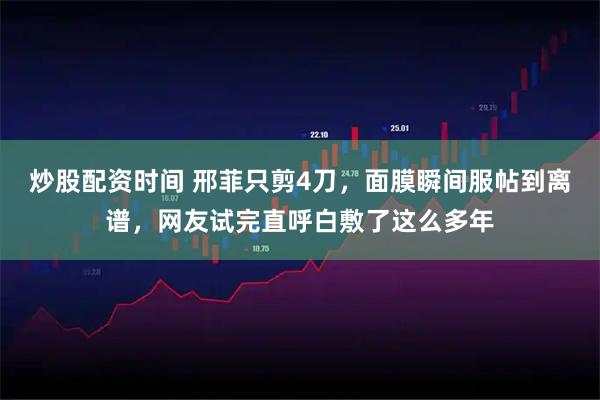 炒股配资时间 邢菲只剪4刀，面膜瞬间服帖到离谱，网友试完直呼白敷了这么多年