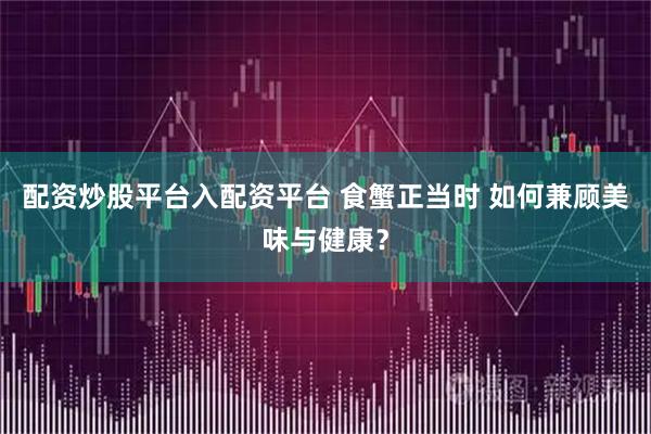 配资炒股平台入配资平台 食蟹正当时 如何兼顾美味与健康？